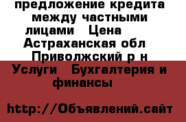 предложение кредита между частными лицами › Цена ­ 11 - Астраханская обл., Приволжский р-н Услуги » Бухгалтерия и финансы   